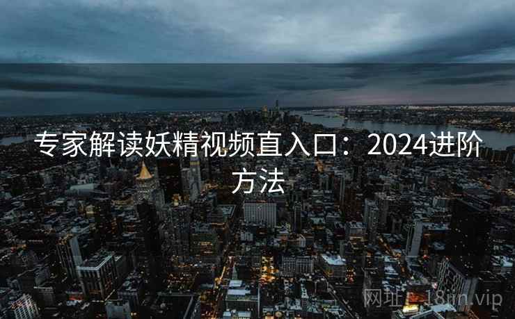 专家解读妖精视频直入口：2024进阶方法