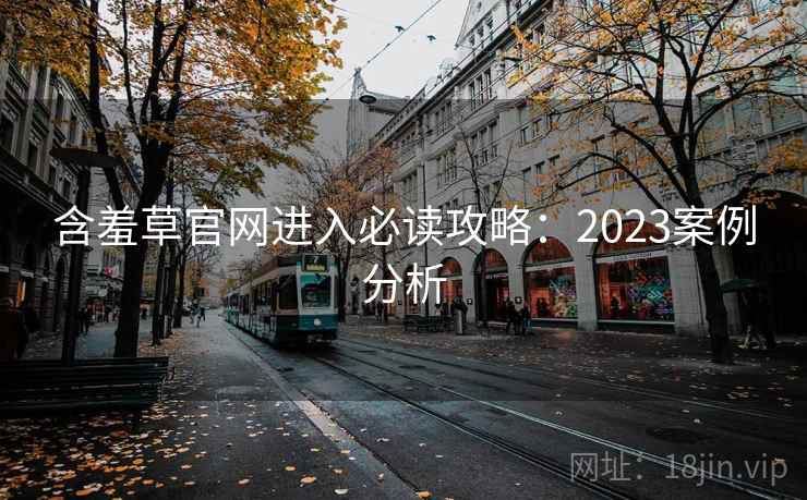 含羞草官网进入必读攻略:2023案例分析