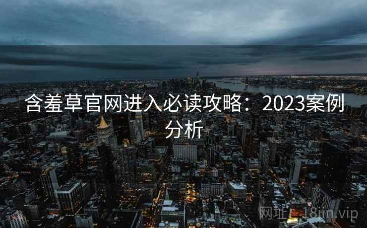 含羞草官网进入必读攻略:2023案例分析