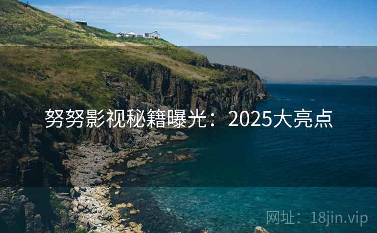 努努影视秘籍曝光：2025大亮点