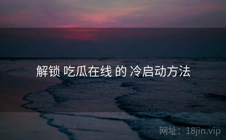 解锁 吃瓜在线 的 冷启动方法