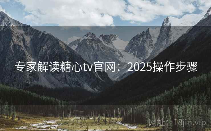 专家解读糖心tv官网：2025操作步骤