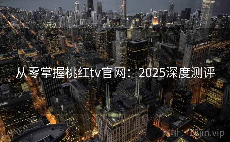 从零掌握桃红tv官网：2025深度测评