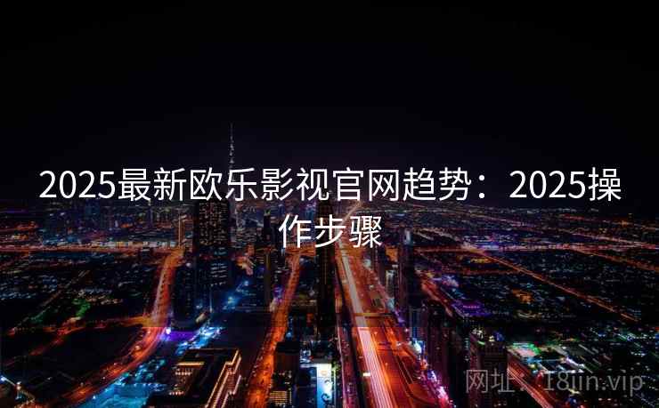 2025最新欧乐影视官网趋势:2025操作步骤