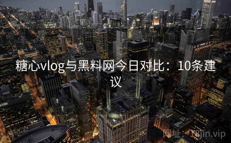 糖心vlog与黑料网今日对比：10条建议