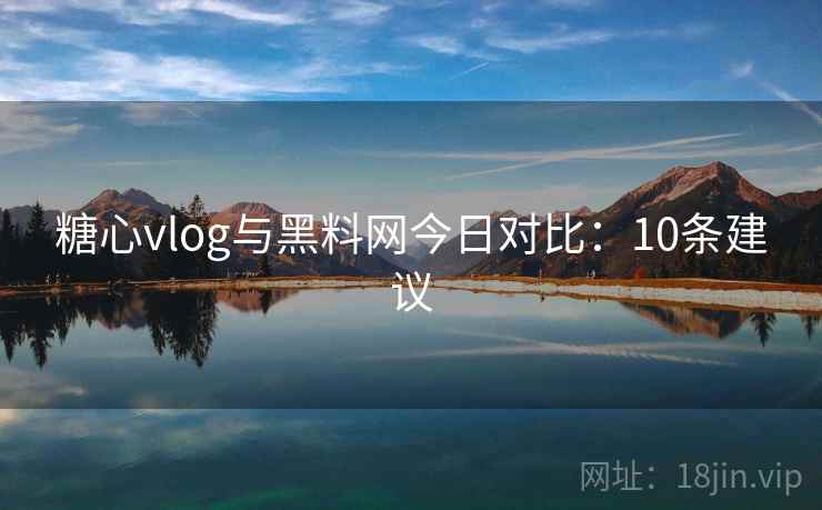 糖心vlog与黑料网今日对比:10条建议