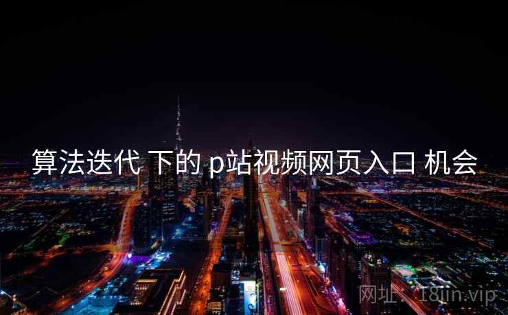 算法迭代 下的 p站视频网页入口 机会