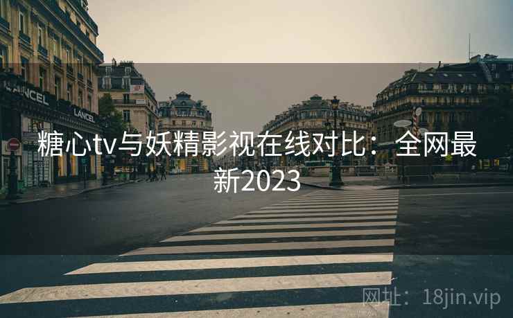 糖心tv与妖精影视在线对比：全网最新2023