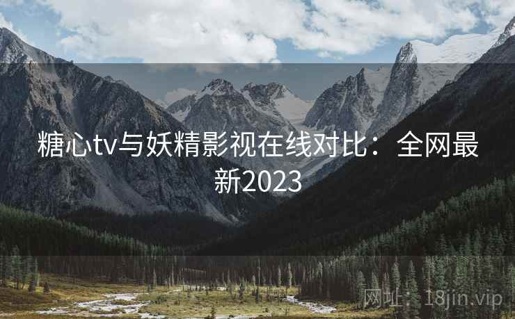糖心tv与妖精影视在线对比:全网最新2023