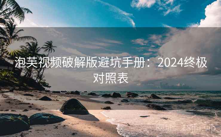 泡芙视频破解版避坑手册：2024终极对照表