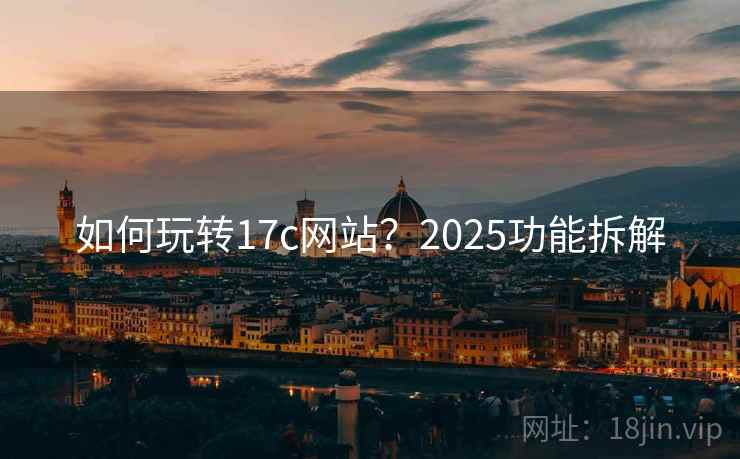 如何玩转17c网站？2025功能拆解