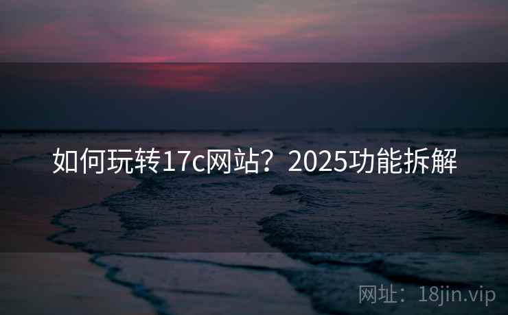 如何玩转17c网站?2025功能拆解