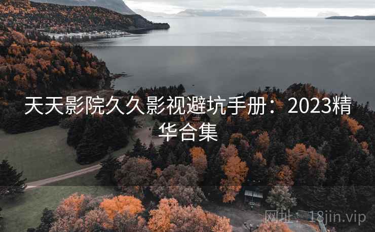 天天影院久久影视避坑手册:2023精华合集