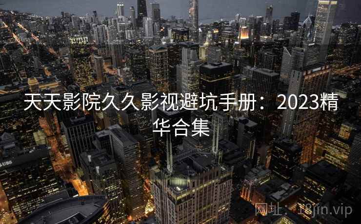 天天影院久久影视避坑手册:2023精华合集