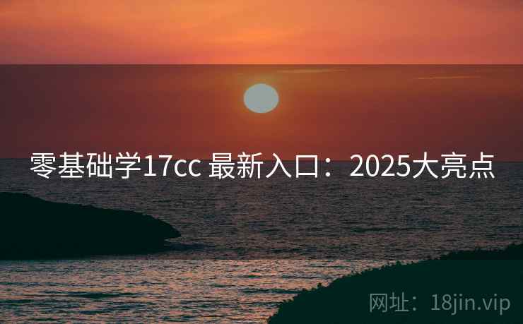 零基础学17cc 最新入口:2025大亮点