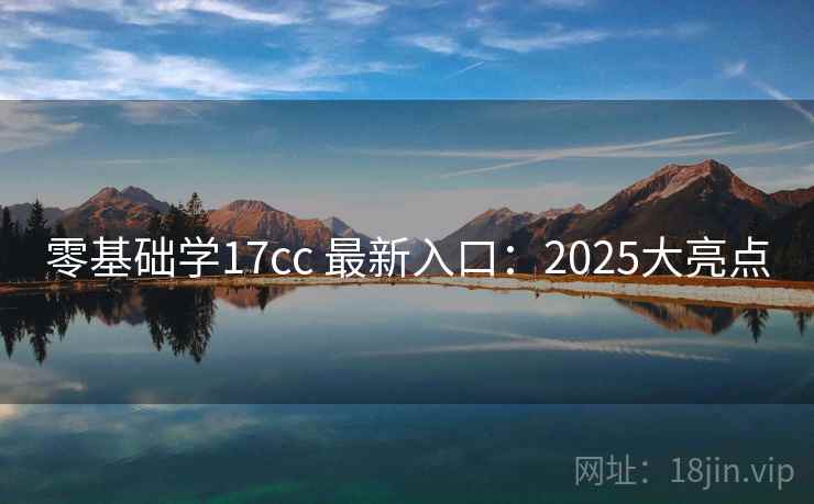 零基础学17cc 最新入口:2025大亮点