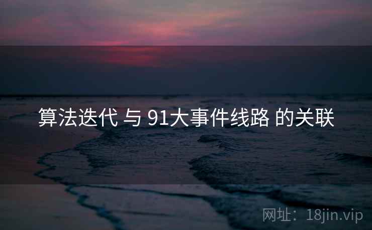 算法迭代 与 91大事件线路 的关联