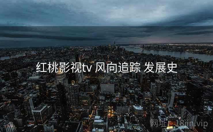 红桃影视tv 风向追踪 发展史