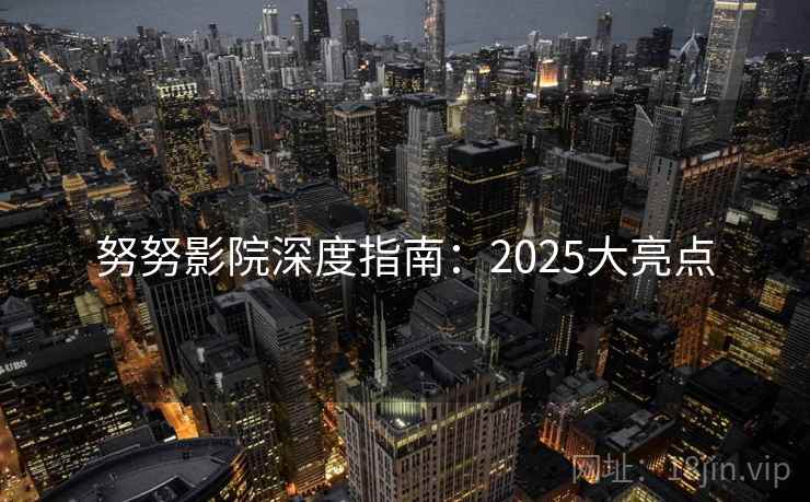 努努影院深度指南:2025大亮点