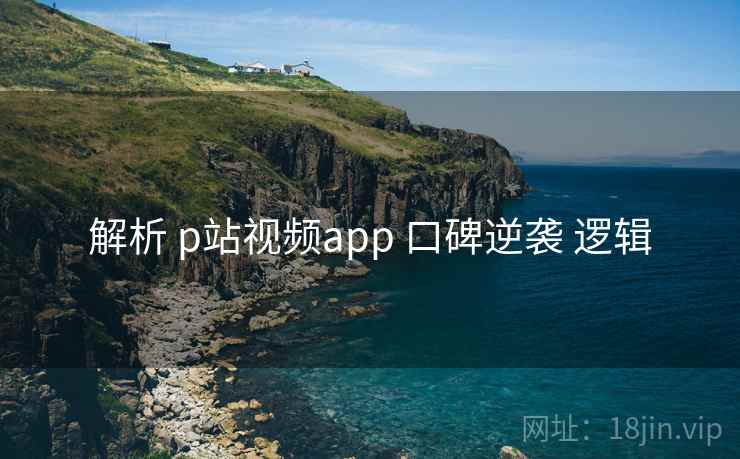 解析 p站视频app 口碑逆袭 逻辑
