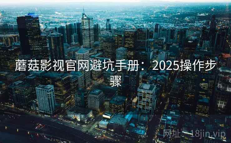 蘑菇影视官网避坑手册：2025操作步骤
