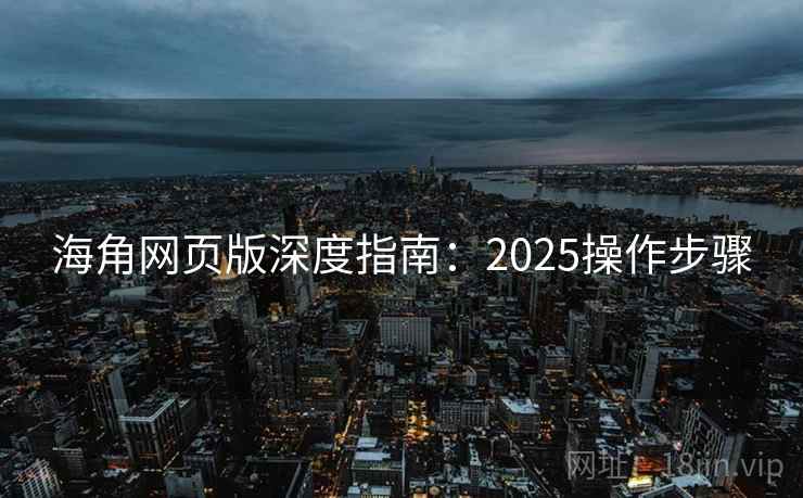 海角网页版深度指南：2025操作步骤
