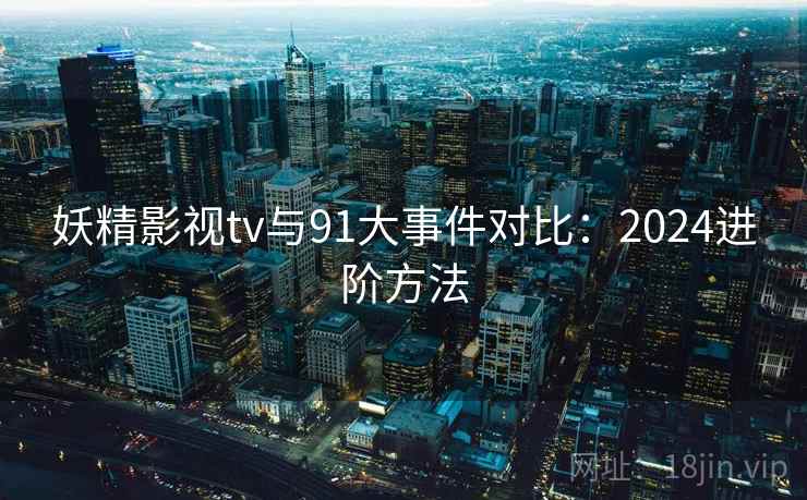 妖精影视tv与91大事件对比:2024进阶方法