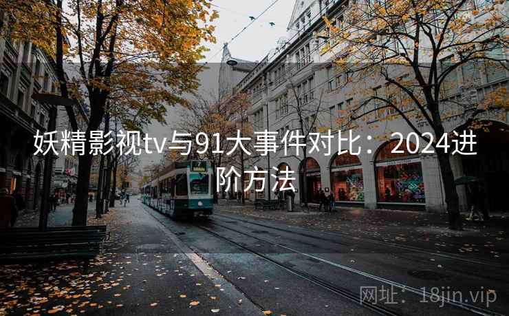 妖精影视tv与91大事件对比：2024进阶方法