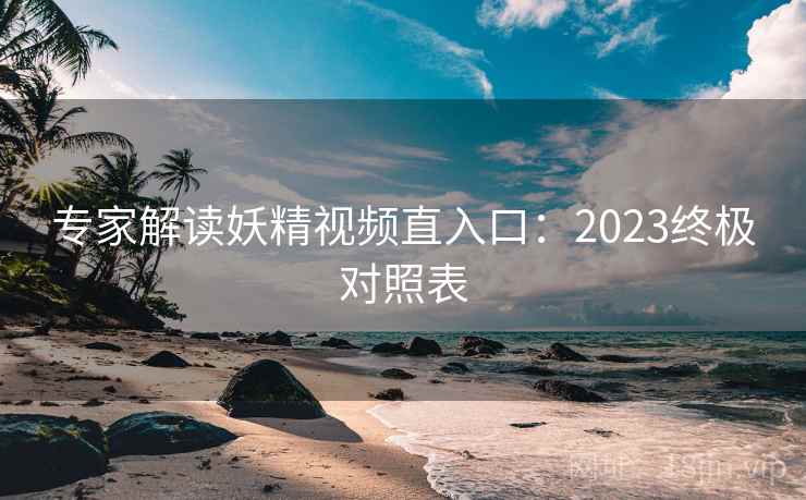 专家解读妖精视频直入口：2023终极对照表