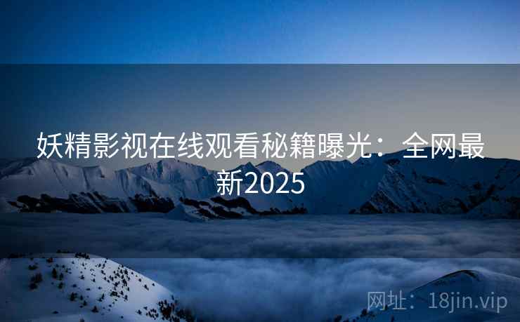 妖精影视在线观看秘籍曝光:全网最新2025