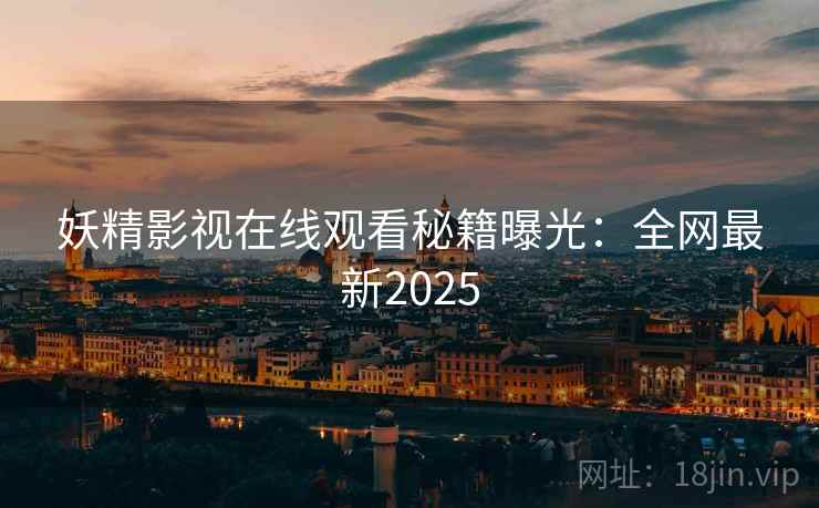 妖精影视在线观看秘籍曝光:全网最新2025
