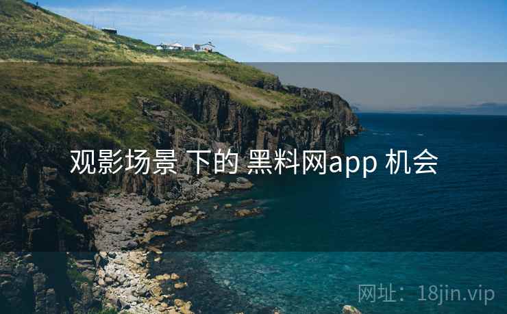 观影场景 下的 黑料网app 机会