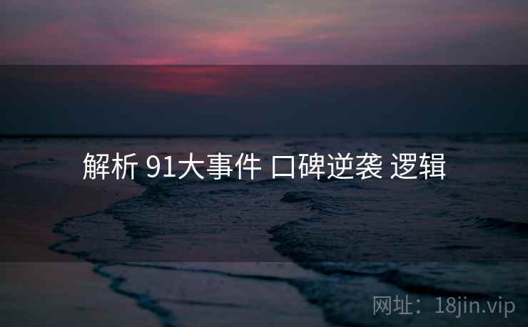 解析 91大事件 口碑逆袭 逻辑