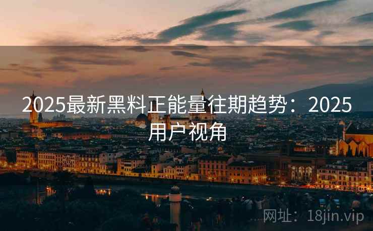 2025最新黑料正能量往期趋势：2025用户视角