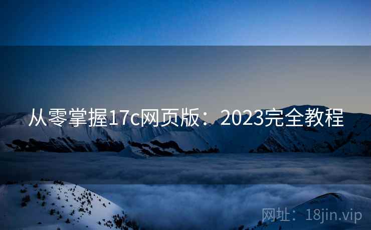 从零掌握17c网页版：2023完全教程