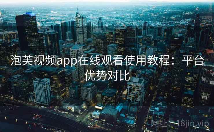 泡芙视频app在线观看使用教程：平台优势对比