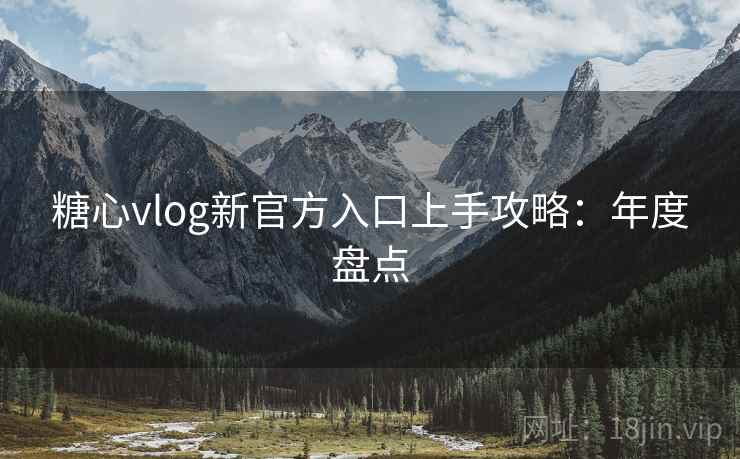 糖心vlog新官方入口上手攻略：年度盘点