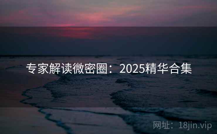 专家解读微密圈：2025精华合集