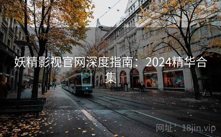 妖精影视官网深度指南：2024精华合集