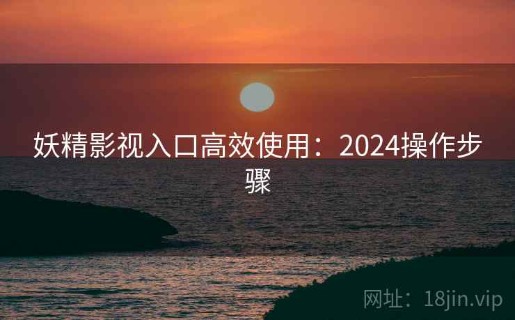 妖精影视入口高效使用:2024操作步骤