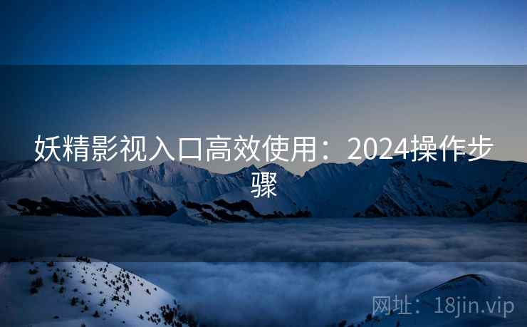 妖精影视入口高效使用:2024操作步骤
