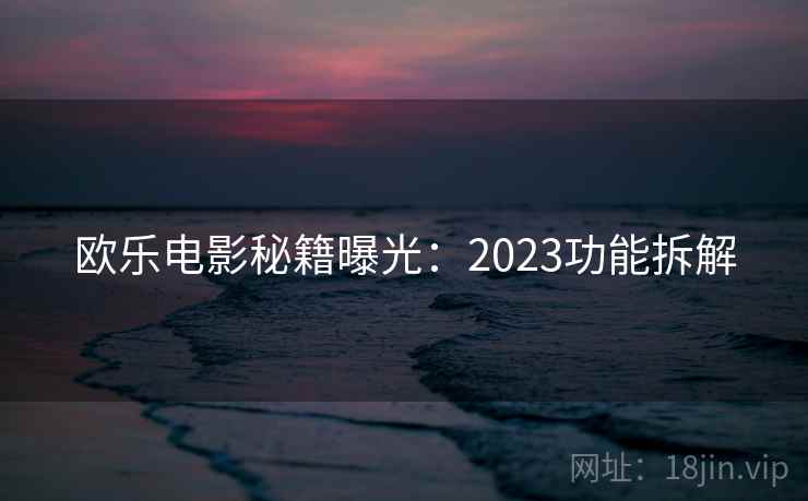欧乐电影秘籍曝光:2023功能拆解