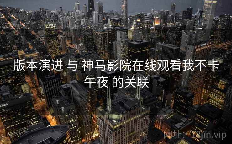 版本演进 与 神马影院在线观看我不卡午夜 的关联